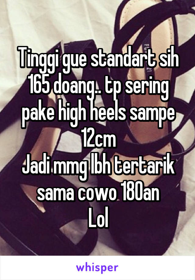 Tinggi gue standart sih 165 doang.. tp sering pake high heels sampe 12cm
Jadi mmg lbh tertarik sama cowo 180an
Lol