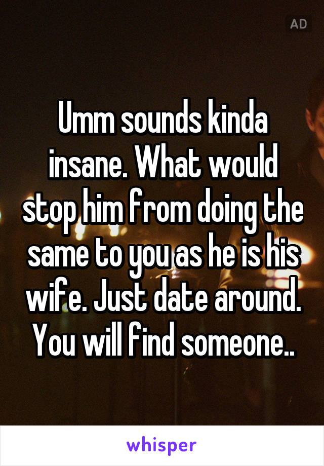 Umm sounds kinda insane. What would stop him from doing the same to you as he is his wife. Just date around. You will find someone..