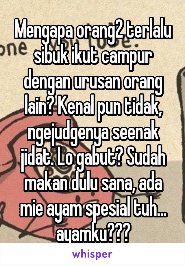 Mengapa orang2 terlalu sibuk ikut campur dengan urusan orang lain? Kenal pun tidak, ngejudgenya seenak jidat. Lo gabut? Sudah makan dulu sana, ada mie ayam spesial tuh...
ayamku???