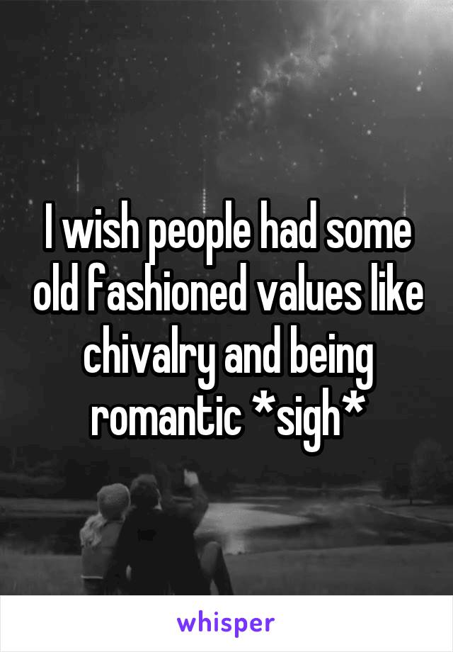 I wish people had some old fashioned values like chivalry and being romantic *sigh*