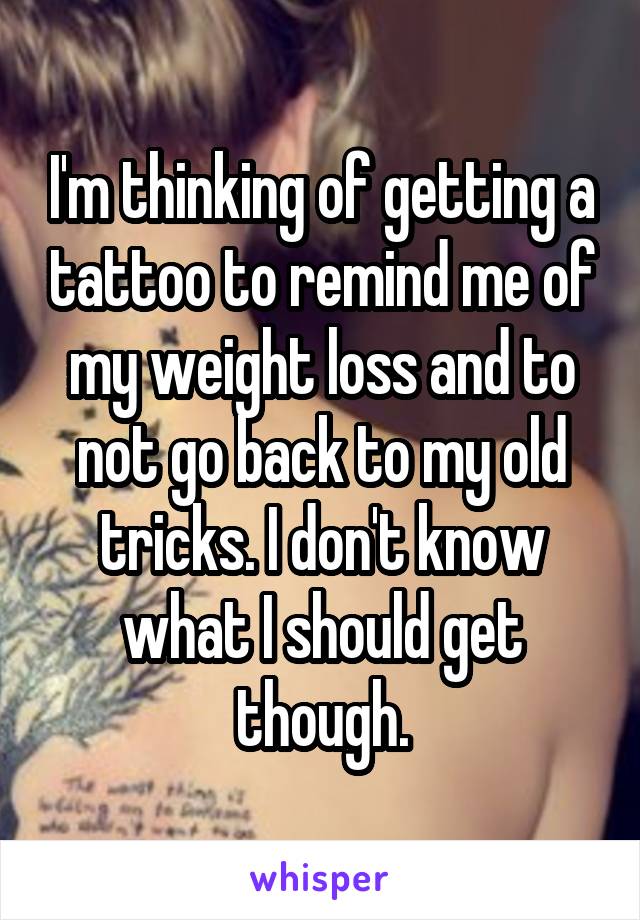 I'm thinking of getting a tattoo to remind me of my weight loss and to not go back to my old tricks. I don't know what I should get though.