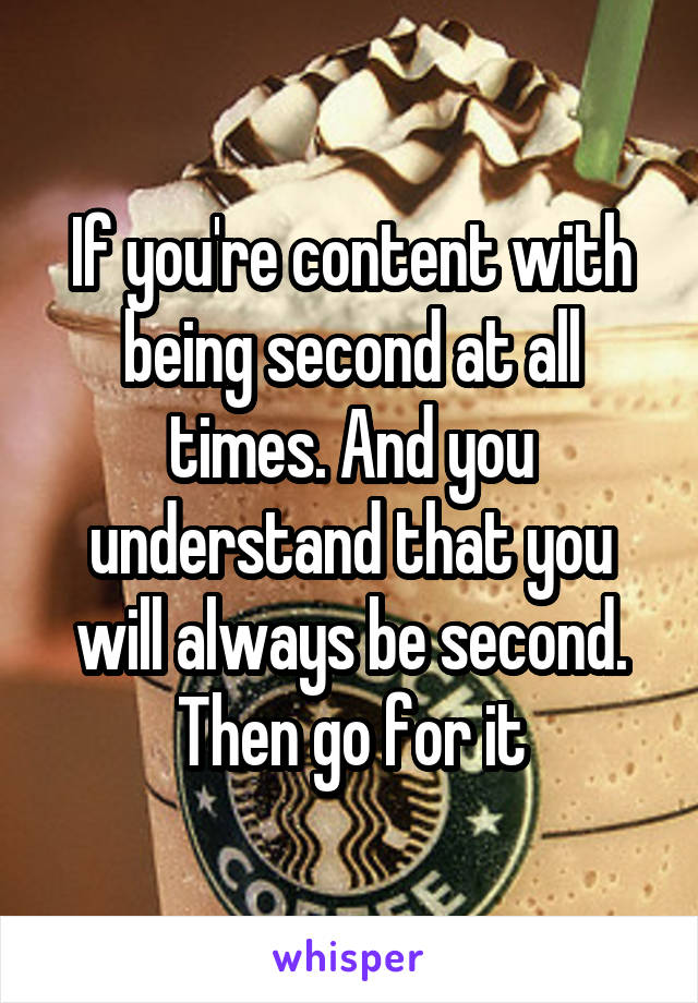 If you're content with being second at all times. And you understand that you will always be second. Then go for it