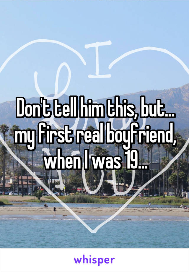 Don't tell him this, but... my first real boyfriend, when I was 19...