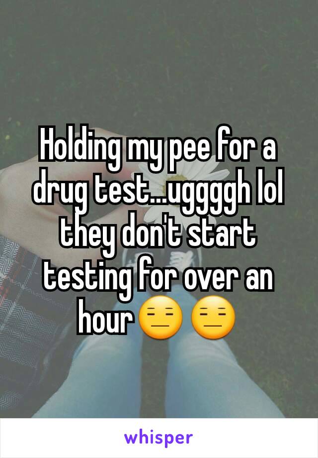 Holding my pee for a drug test...uggggh lol they don't start testing for over an hour😑😑