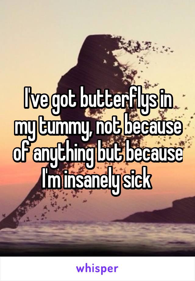 I've got butterflys in my tummy, not because of anything but because I'm insanely sick 