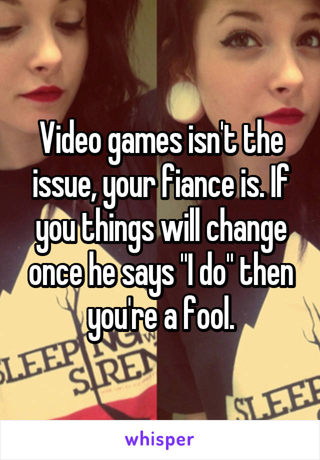 Video games isn't the issue, your fiance is. If you things will change once he says "I do" then you're a fool.