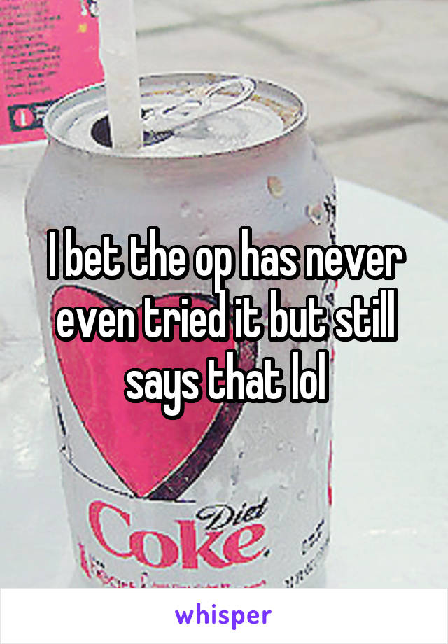 I bet the op has never even tried it but still says that lol