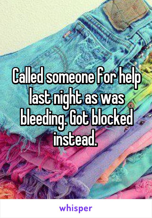 Called someone for help last night as was bleeding. Got blocked instead. 