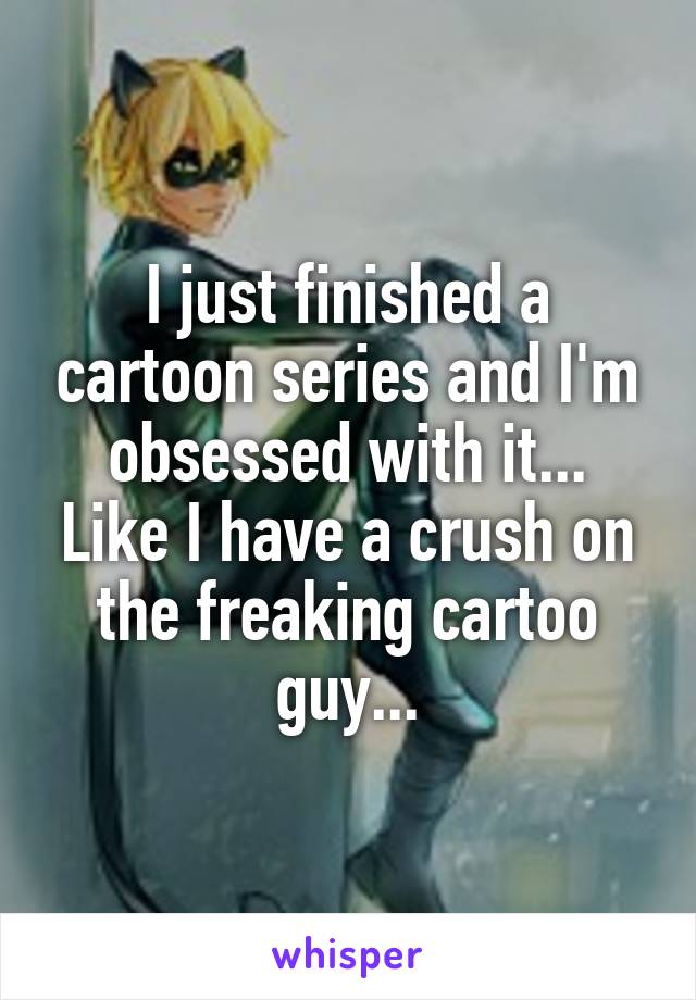 I just finished a cartoon series and I'm obsessed with it...
Like I have a crush on the freaking cartoo guy...