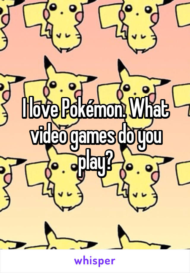 I love Pokémon. What video games do you play?