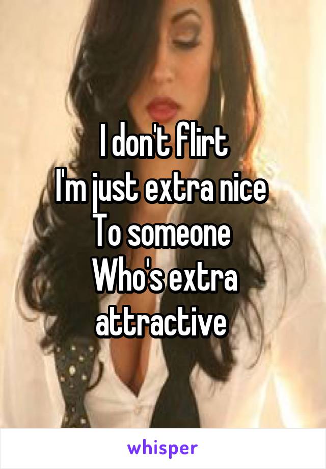 I don't flirt
I'm just extra nice 
To someone 
Who's extra attractive 