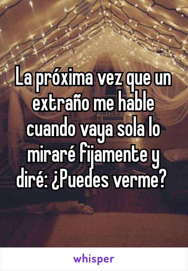 La próxima vez que un extraño me hable cuando vaya sola lo miraré fijamente y diré: ¿Puedes verme? 