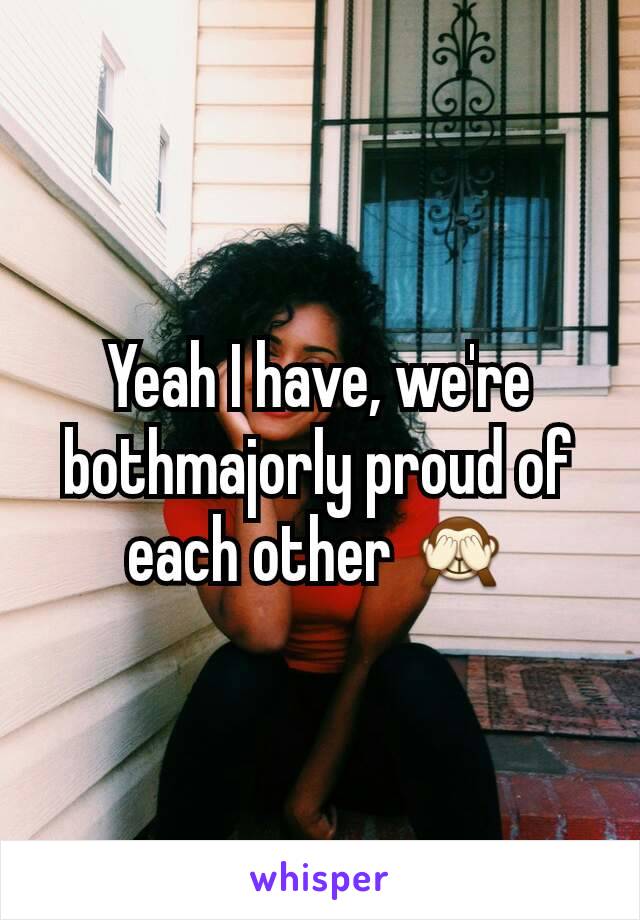 Yeah I have, we're bothmajorly proud of each other 🙈