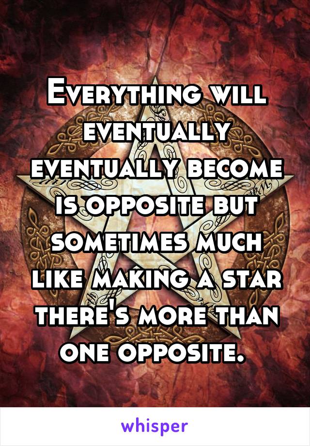 Everything will eventually eventually become is opposite but sometimes much like making a star there's more than one opposite. 