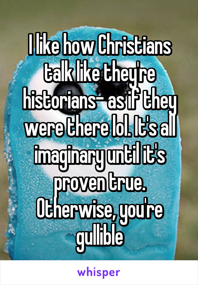 I like how Christians talk like they're historians- as if they were there lol. It's all imaginary until it's proven true. Otherwise, you're gullible