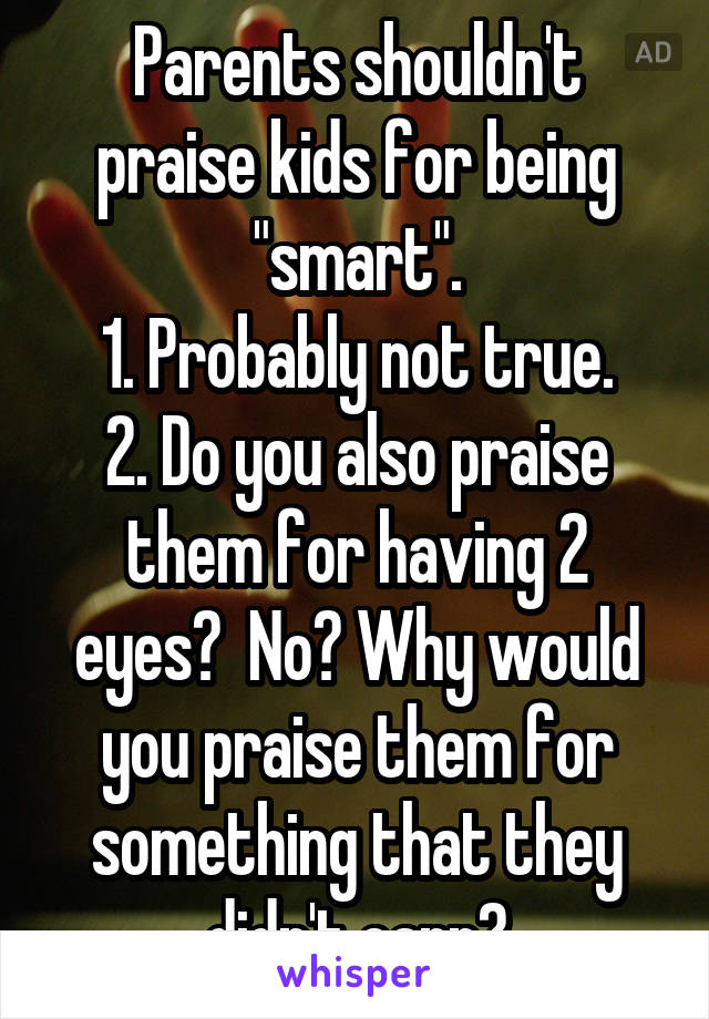 Parents shouldn't praise kids for being "smart".
1. Probably not true.
2. Do you also praise them for having 2 eyes?  No? Why would you praise them for something that they didn't earn?