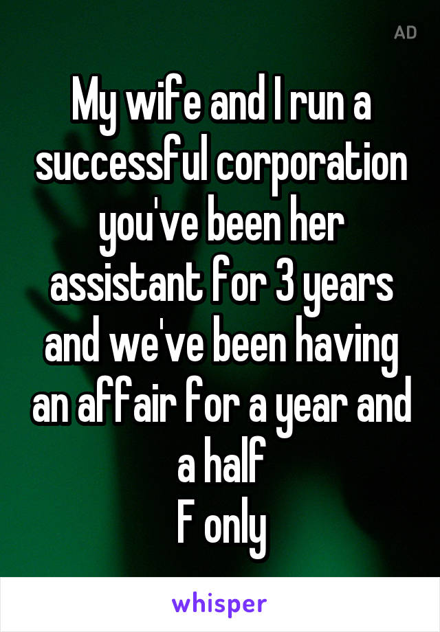 My wife and I run a successful corporation you've been her assistant for 3 years and we've been having an affair for a year and a half
F only