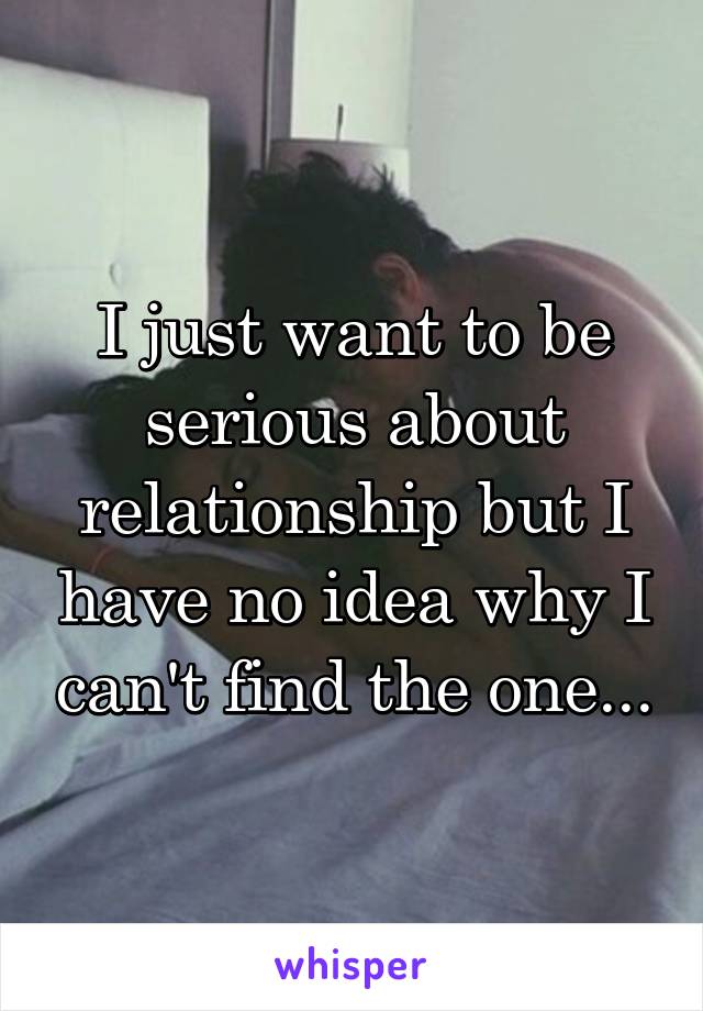 I just want to be serious about relationship but I have no idea why I can't find the one...