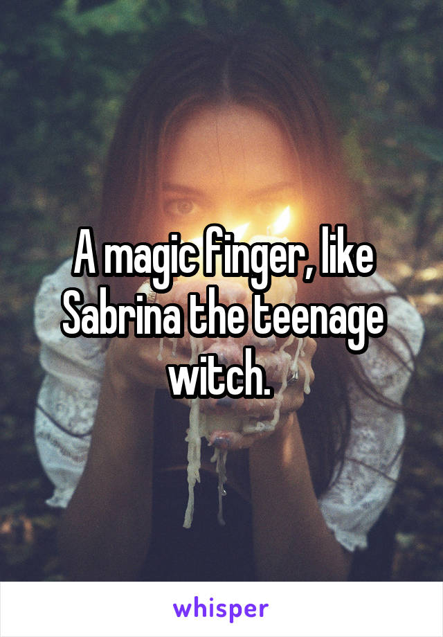 A magic finger, like Sabrina the teenage witch. 