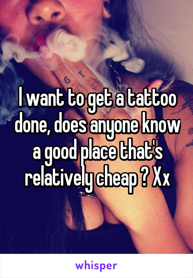 I want to get a tattoo done, does anyone know a good place that's relatively cheap ? Xx