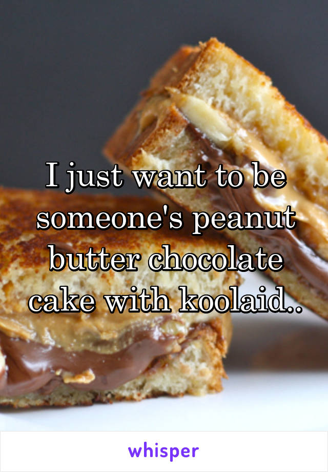 I just want to be someone's peanut butter chocolate cake with koolaid..