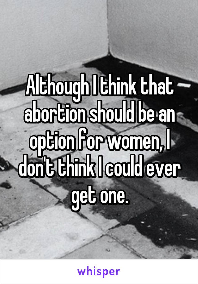 Although I think that abortion should be an option for women, I don't think I could ever get one.