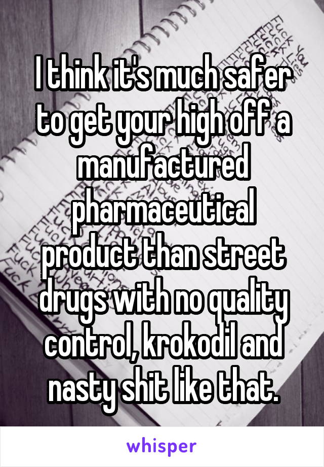 I think it's much safer to get your high off a manufactured pharmaceutical product than street drugs with no quality control, krokodil and nasty shit like that.