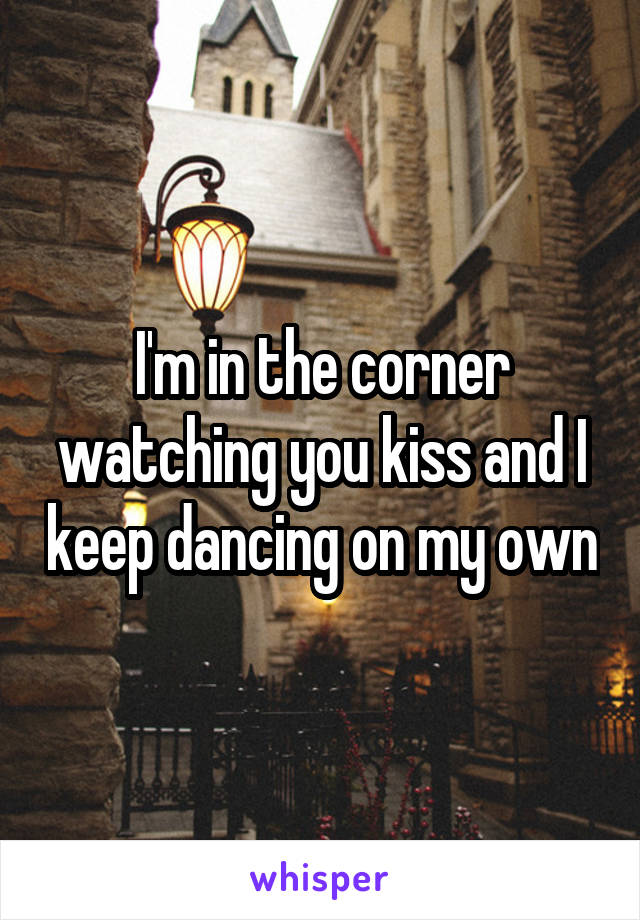 I'm in the corner watching you kiss and I keep dancing on my own