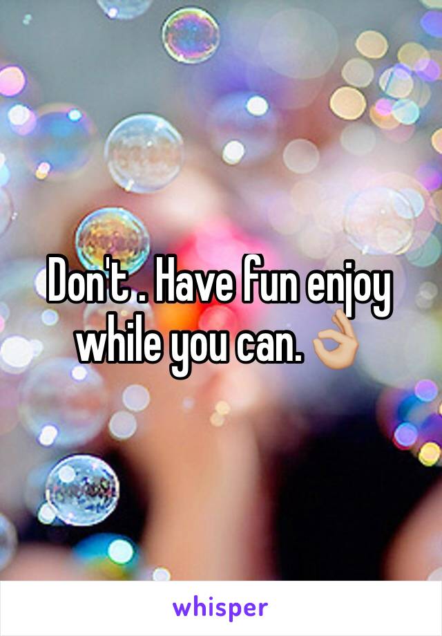 Don't . Have fun enjoy while you can.👌🏼