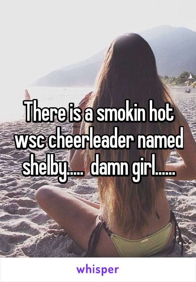 There is a smokin hot wsc cheerleader named shelby.....  damn girl......