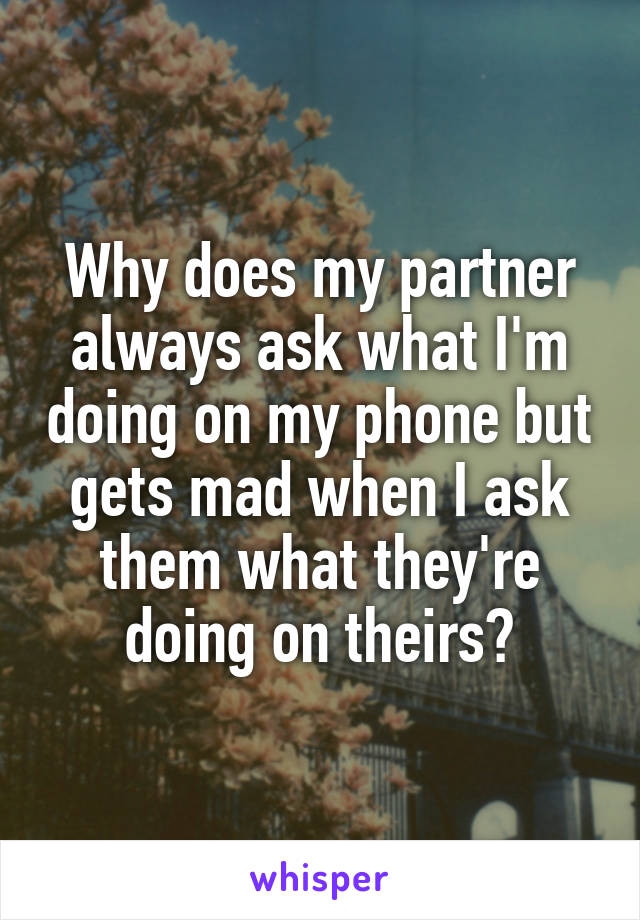 Why does my partner always ask what I'm doing on my phone but gets mad when I ask them what they're doing on theirs?