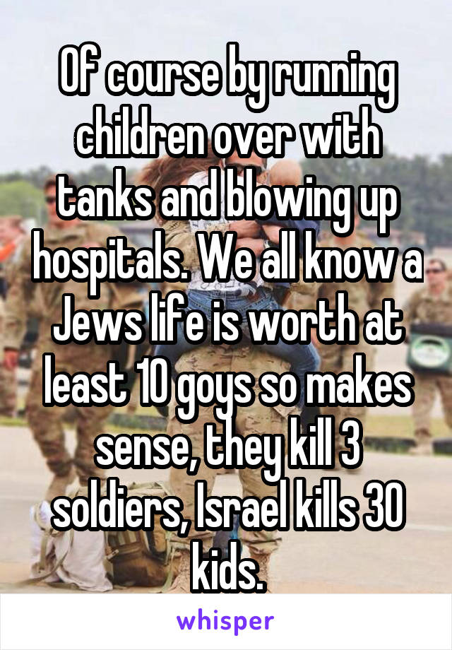 Of course by running children over with tanks and blowing up hospitals. We all know a Jews life is worth at least 10 goys so makes sense, they kill 3 soldiers, Israel kills 30 kids.