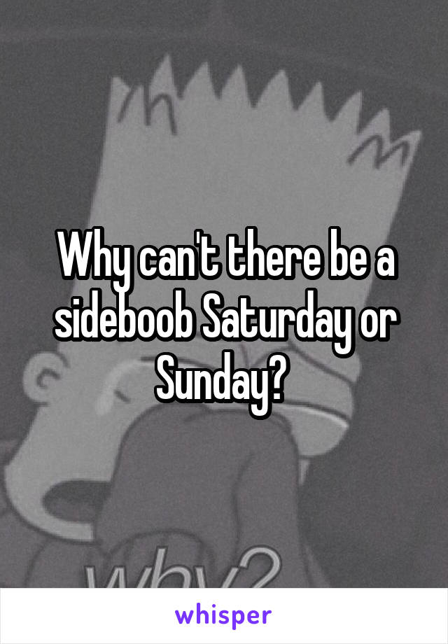 Why can't there be a sideboob Saturday or Sunday? 