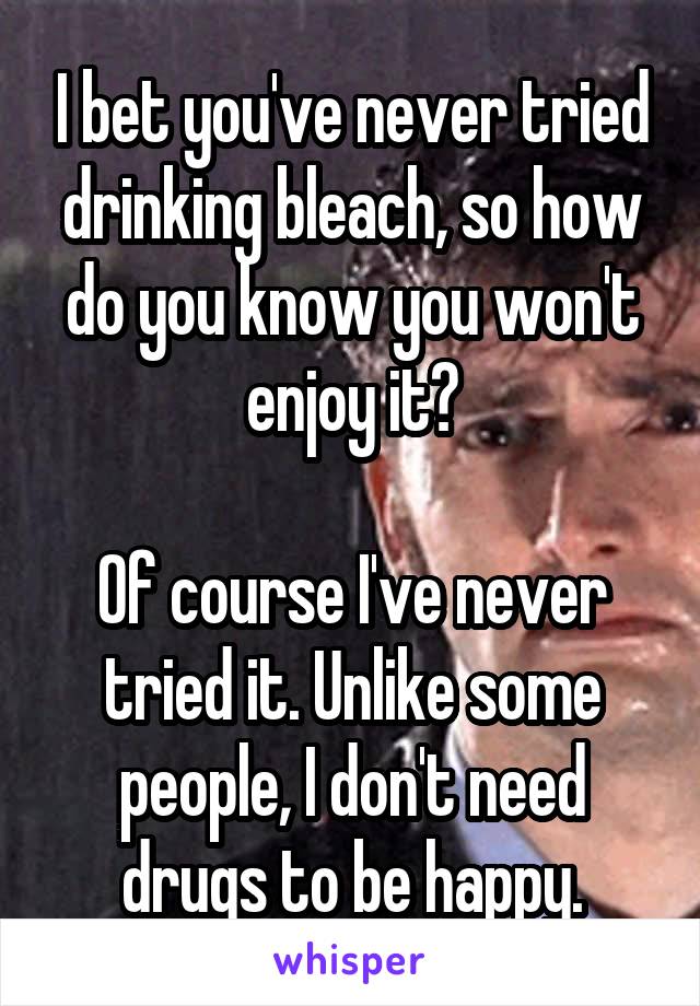 I bet you've never tried drinking bleach, so how do you know you won't enjoy it?

Of course I've never tried it. Unlike some people, I don't need drugs to be happy.