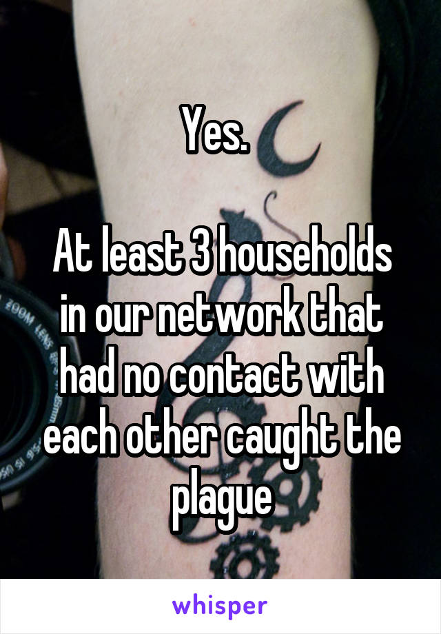 Yes.  

At least 3 households in our network that had no contact with each other caught the plague