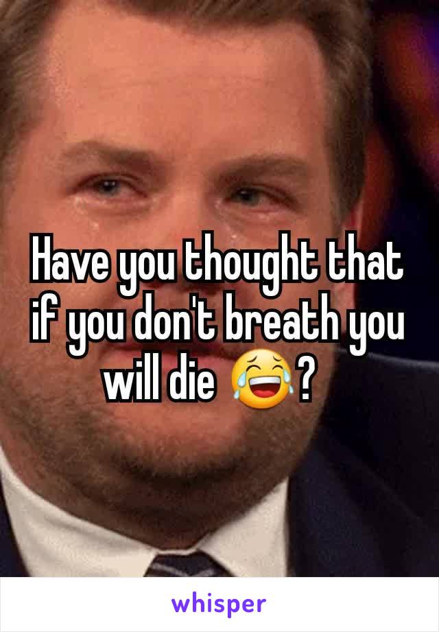 Have you thought that if you don't breath you will die 😂?  