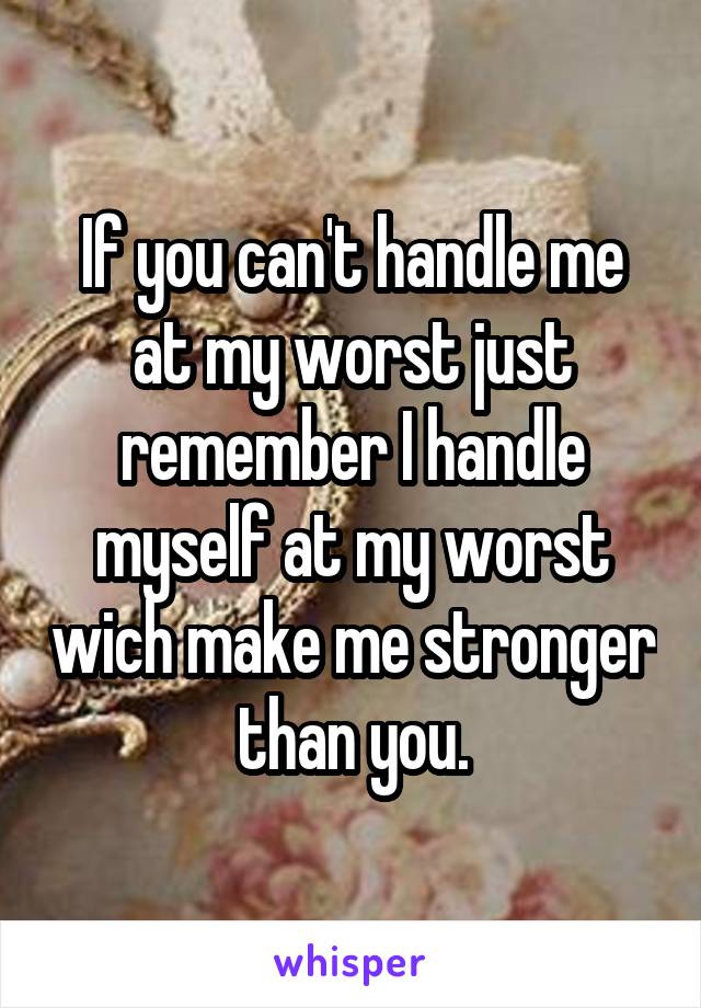 If you can't handle me at my worst just remember I handle myself at my worst wich make me stronger than you.