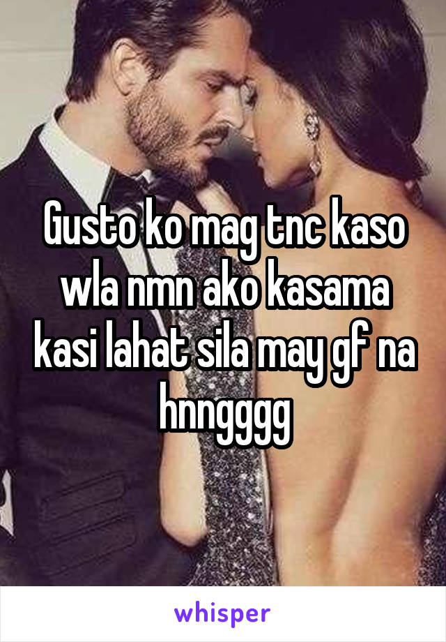 Gusto ko mag tnc kaso wla nmn ako kasama kasi lahat sila may gf na hnngggg