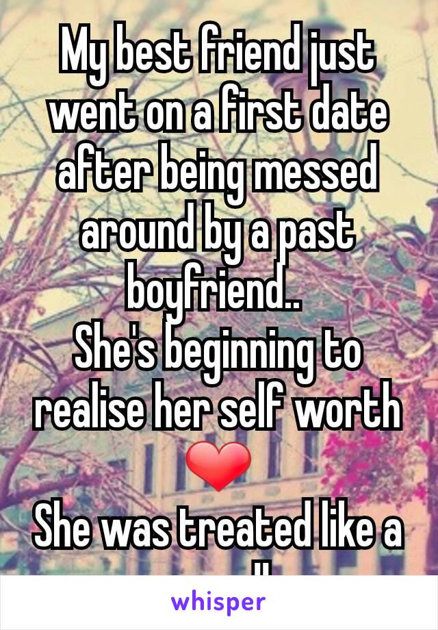 My best friend just went on a first date after being messed around by a past boyfriend.. 
She's beginning to realise her self worth ❤
She was treated like a queen!! 