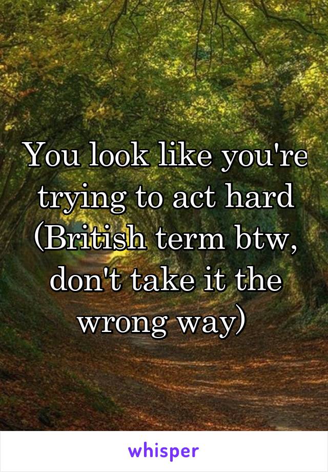 You look like you're trying to act hard (British term btw, don't take it the wrong way) 