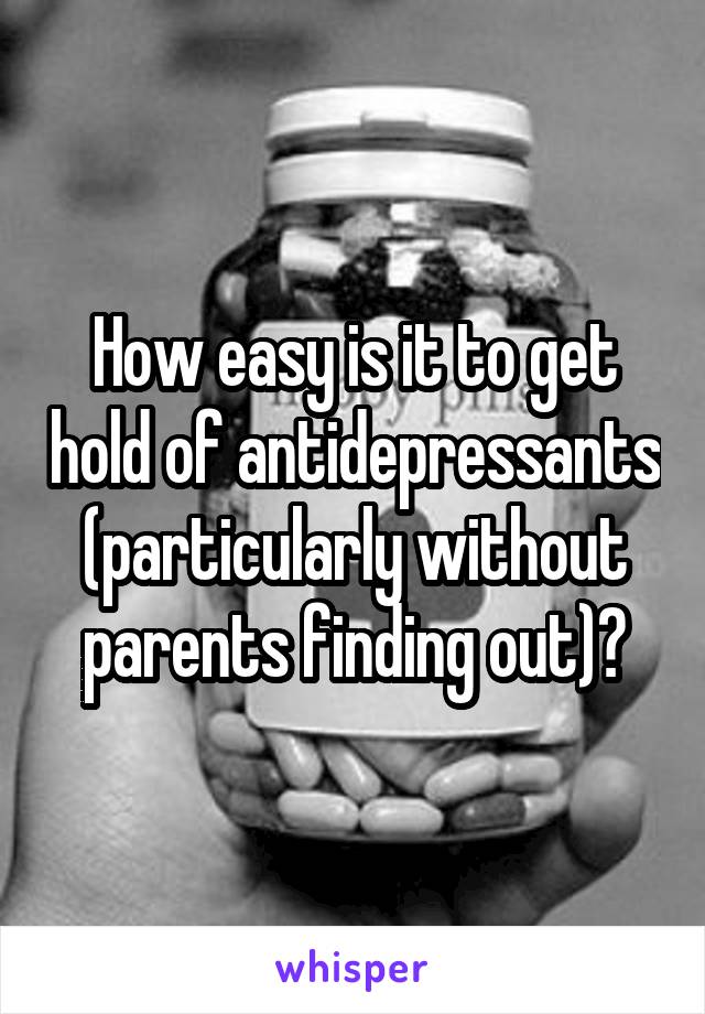 How easy is it to get hold of antidepressants (particularly without parents finding out)?