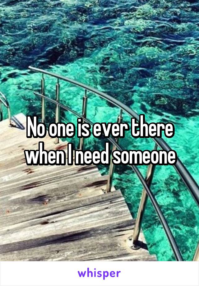 No one is ever there when I need someone