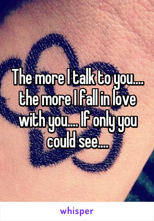 The more I talk to you.... the more I fall in love with you.... If only you could see....