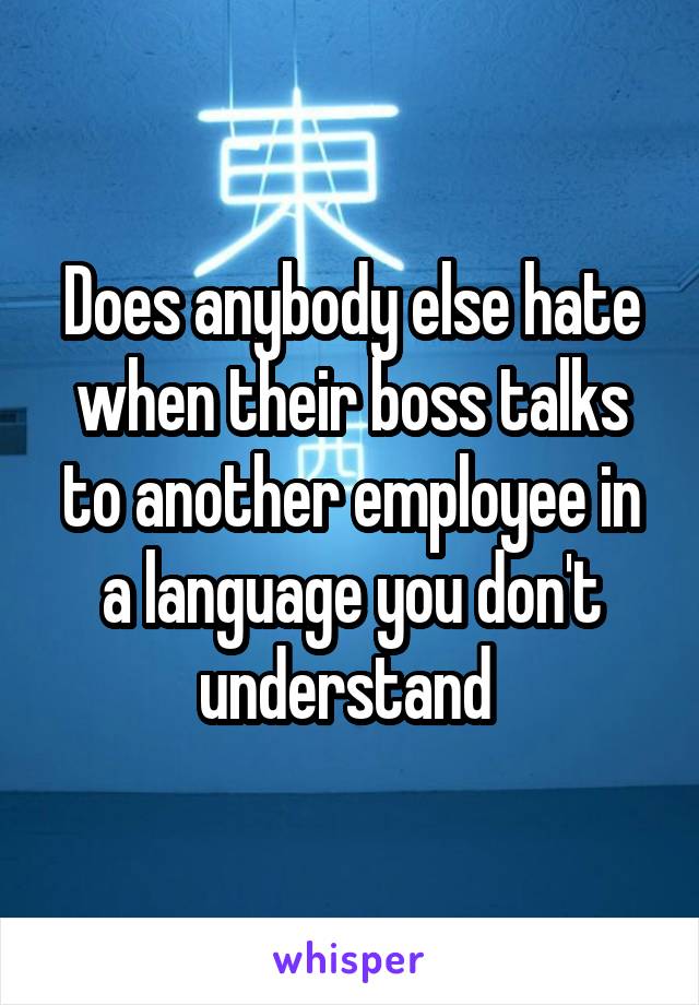 Does anybody else hate when their boss talks to another employee in a language you don't understand 