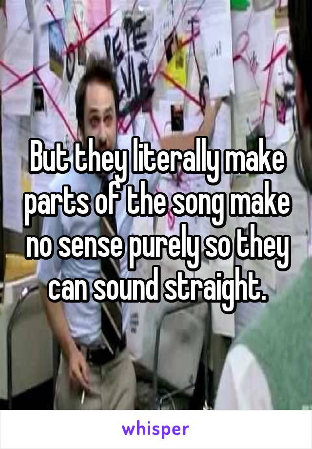 But they literally make parts of the song make no sense purely so they can sound straight.