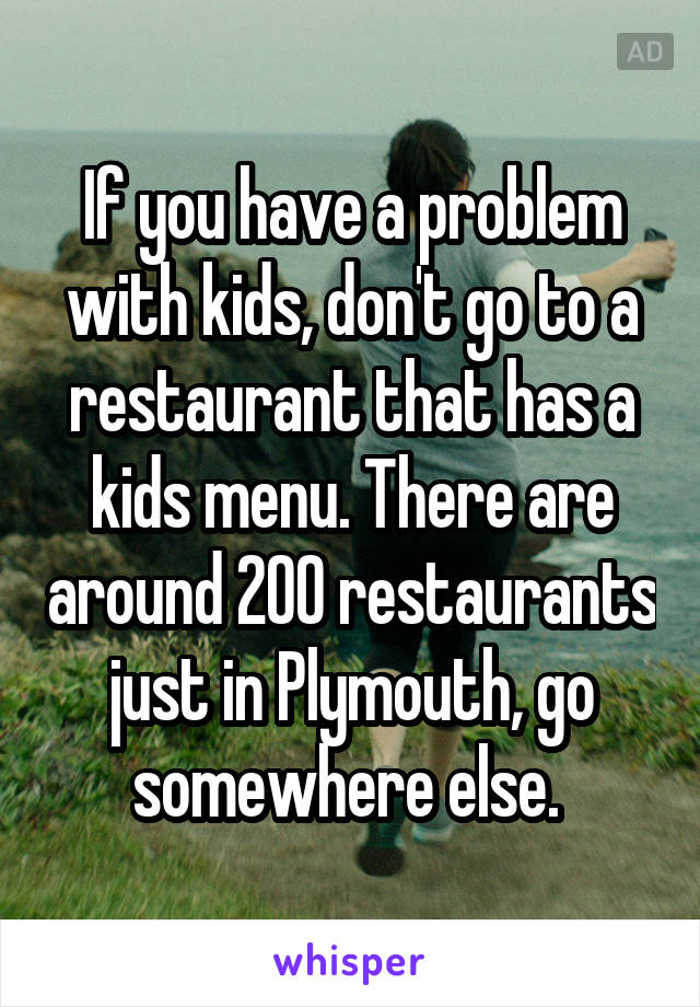 If you have a problem with kids, don't go to a restaurant that has a kids menu. There are around 200 restaurants just in Plymouth, go somewhere else. 