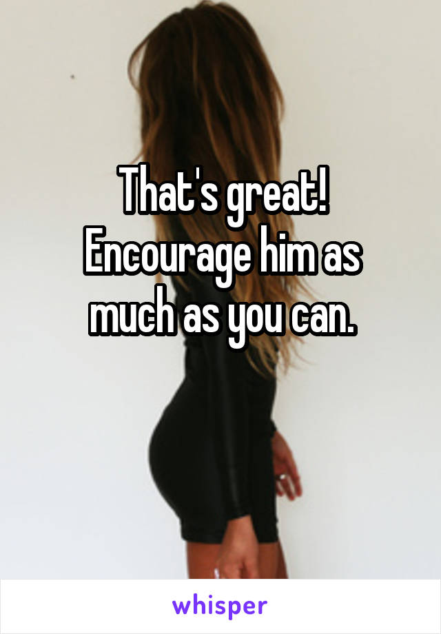 That's great!
Encourage him as much as you can.

