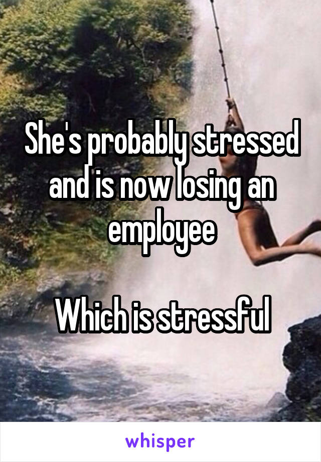 She's probably stressed and is now losing an employee

Which is stressful