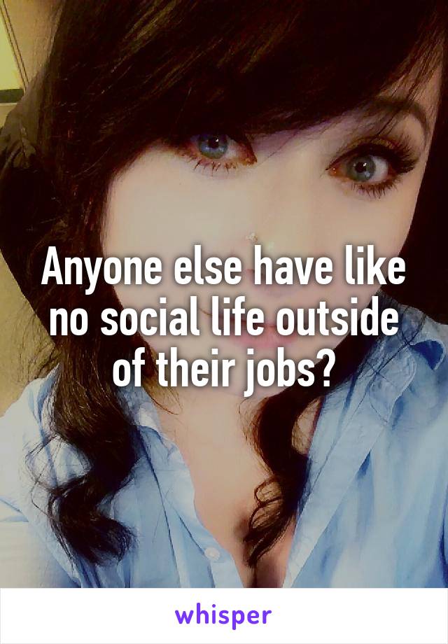 Anyone else have like no social life outside of their jobs?