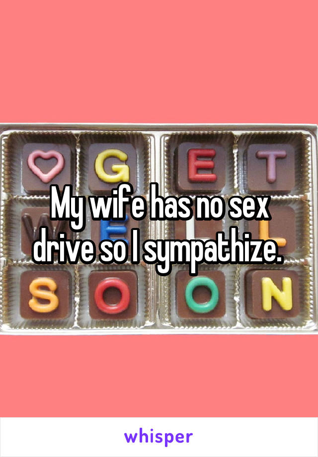 My wife has no sex drive so I sympathize. 